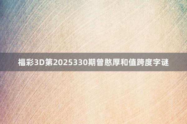 福彩3D第2025330期曾憨厚和值跨度字谜