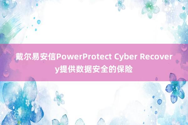戴尔易安信PowerProtect Cyber Recovery提供数据安全的保险