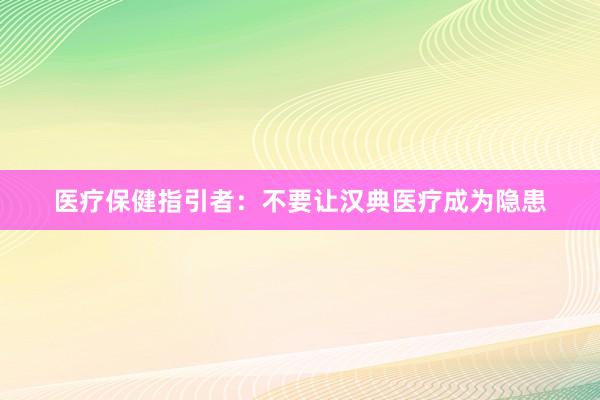 医疗保健指引者：不要让汉典医疗成为隐患